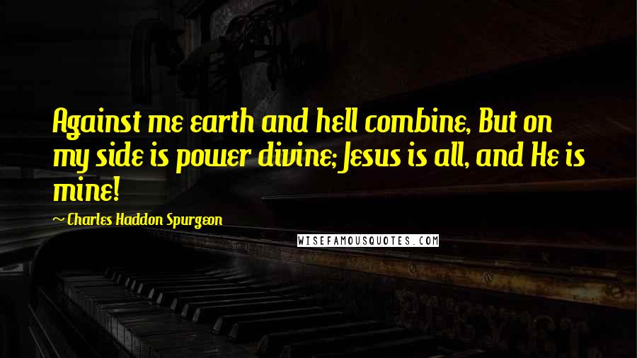 Charles Haddon Spurgeon Quotes: Against me earth and hell combine, But on my side is power divine; Jesus is all, and He is mine!