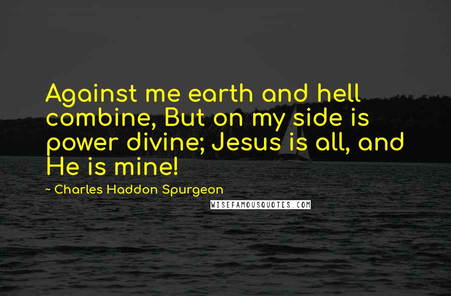 Charles Haddon Spurgeon Quotes: Against me earth and hell combine, But on my side is power divine; Jesus is all, and He is mine!