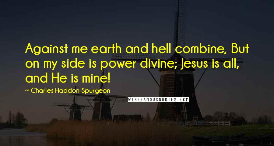 Charles Haddon Spurgeon Quotes: Against me earth and hell combine, But on my side is power divine; Jesus is all, and He is mine!