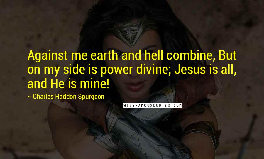 Charles Haddon Spurgeon Quotes: Against me earth and hell combine, But on my side is power divine; Jesus is all, and He is mine!