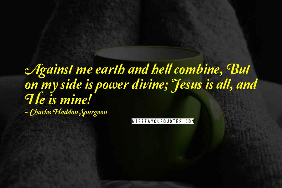 Charles Haddon Spurgeon Quotes: Against me earth and hell combine, But on my side is power divine; Jesus is all, and He is mine!