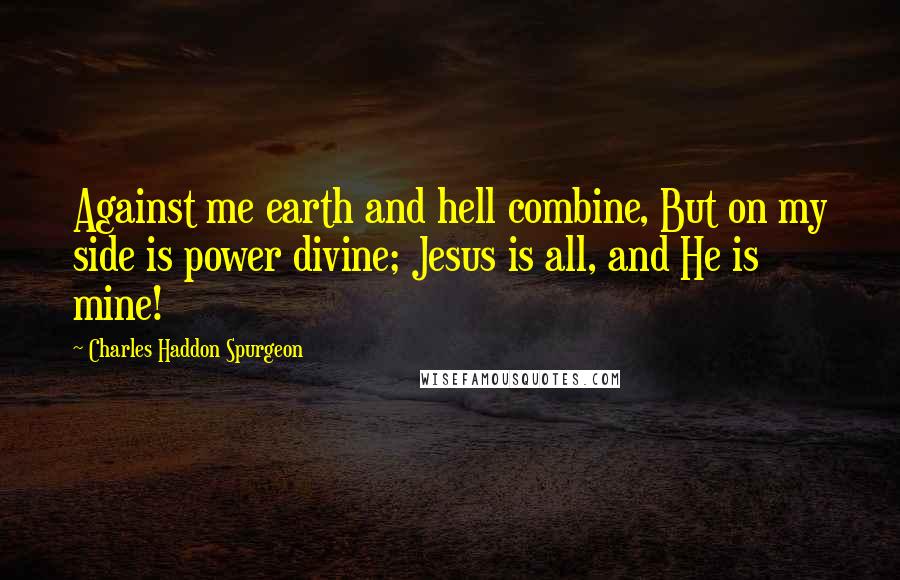 Charles Haddon Spurgeon Quotes: Against me earth and hell combine, But on my side is power divine; Jesus is all, and He is mine!