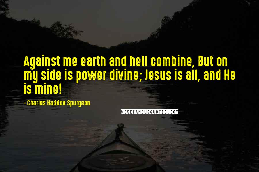 Charles Haddon Spurgeon Quotes: Against me earth and hell combine, But on my side is power divine; Jesus is all, and He is mine!