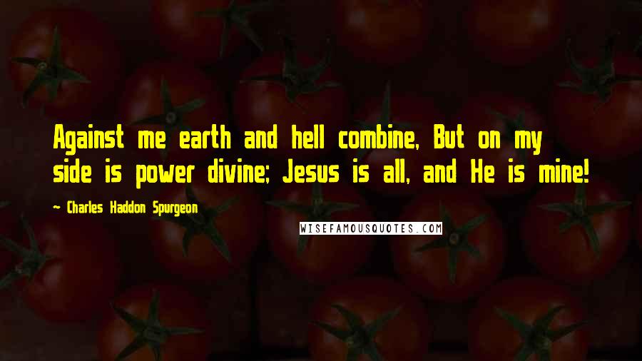 Charles Haddon Spurgeon Quotes: Against me earth and hell combine, But on my side is power divine; Jesus is all, and He is mine!