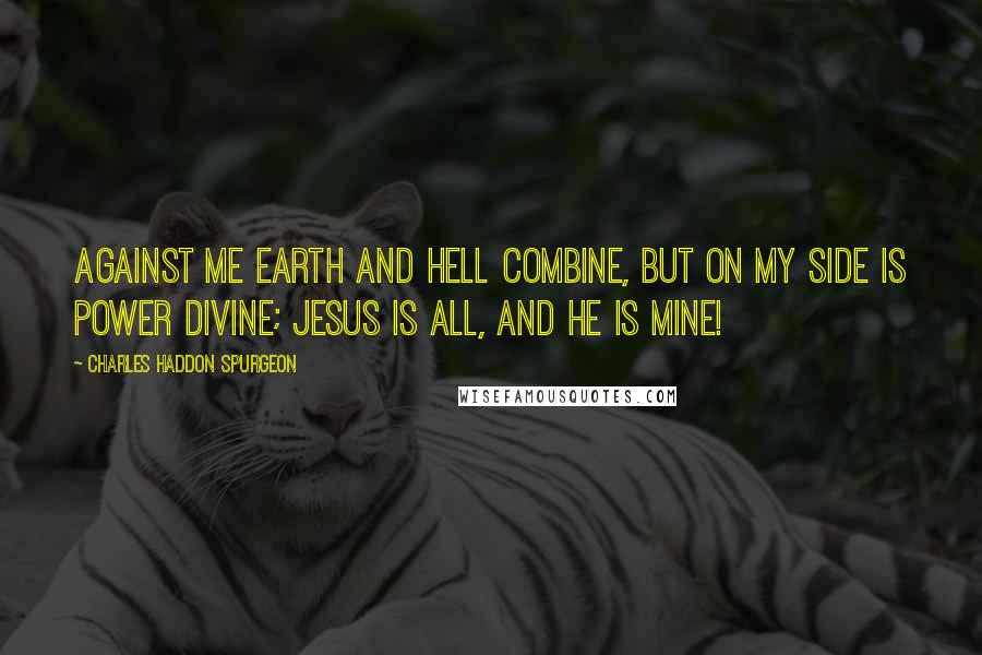 Charles Haddon Spurgeon Quotes: Against me earth and hell combine, But on my side is power divine; Jesus is all, and He is mine!