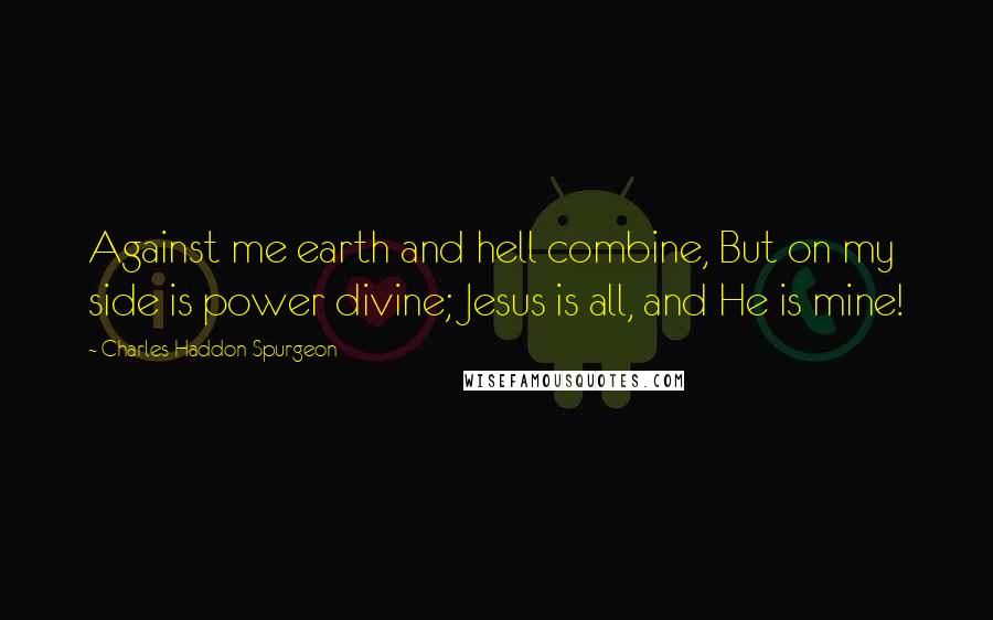 Charles Haddon Spurgeon Quotes: Against me earth and hell combine, But on my side is power divine; Jesus is all, and He is mine!