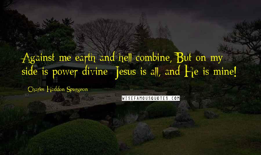 Charles Haddon Spurgeon Quotes: Against me earth and hell combine, But on my side is power divine; Jesus is all, and He is mine!