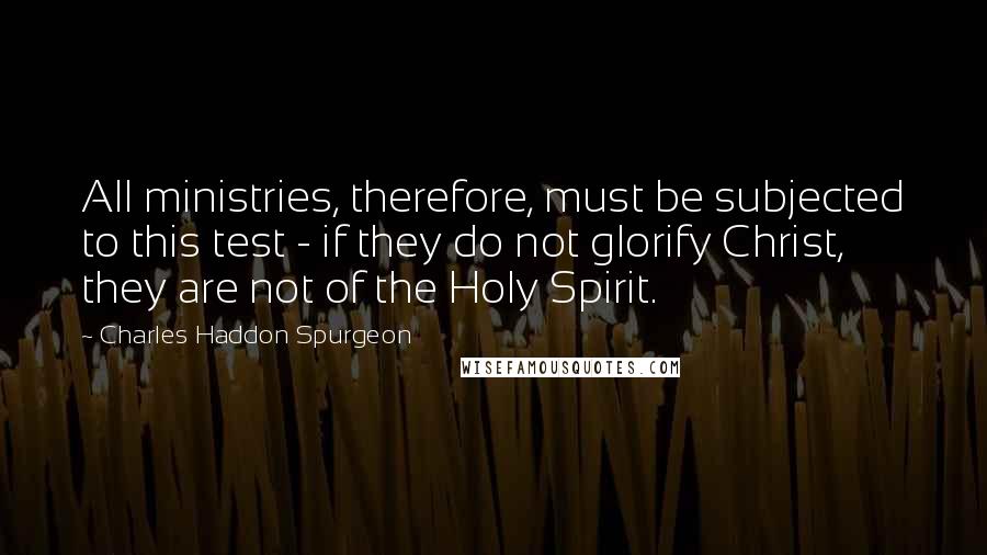 Charles Haddon Spurgeon Quotes: All ministries, therefore, must be subjected to this test - if they do not glorify Christ, they are not of the Holy Spirit.