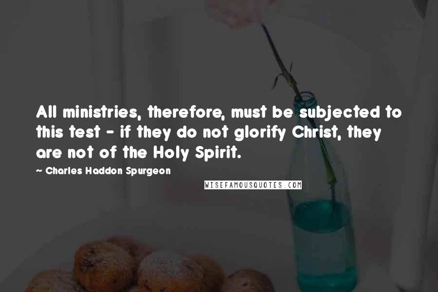 Charles Haddon Spurgeon Quotes: All ministries, therefore, must be subjected to this test - if they do not glorify Christ, they are not of the Holy Spirit.