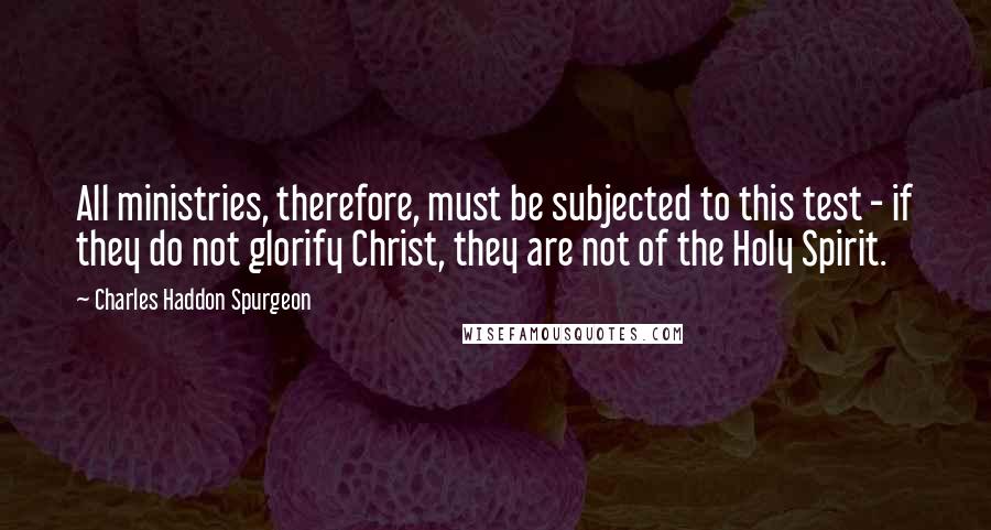 Charles Haddon Spurgeon Quotes: All ministries, therefore, must be subjected to this test - if they do not glorify Christ, they are not of the Holy Spirit.
