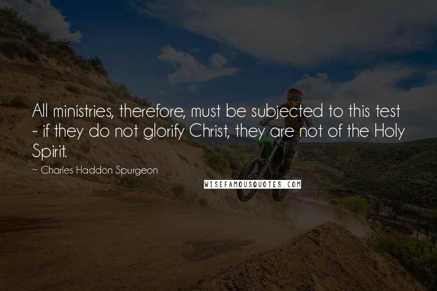 Charles Haddon Spurgeon Quotes: All ministries, therefore, must be subjected to this test - if they do not glorify Christ, they are not of the Holy Spirit.