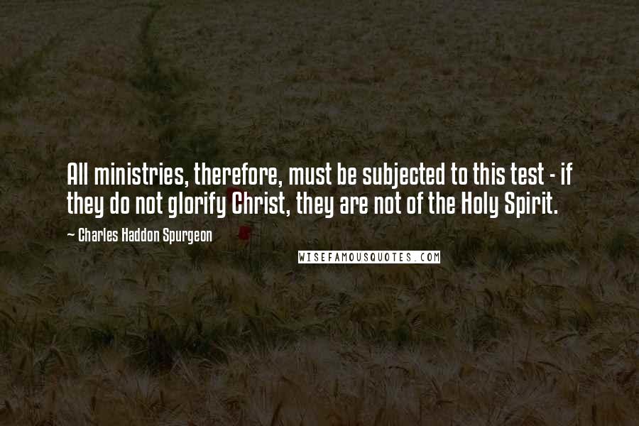Charles Haddon Spurgeon Quotes: All ministries, therefore, must be subjected to this test - if they do not glorify Christ, they are not of the Holy Spirit.