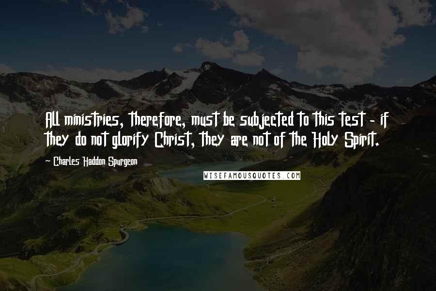 Charles Haddon Spurgeon Quotes: All ministries, therefore, must be subjected to this test - if they do not glorify Christ, they are not of the Holy Spirit.