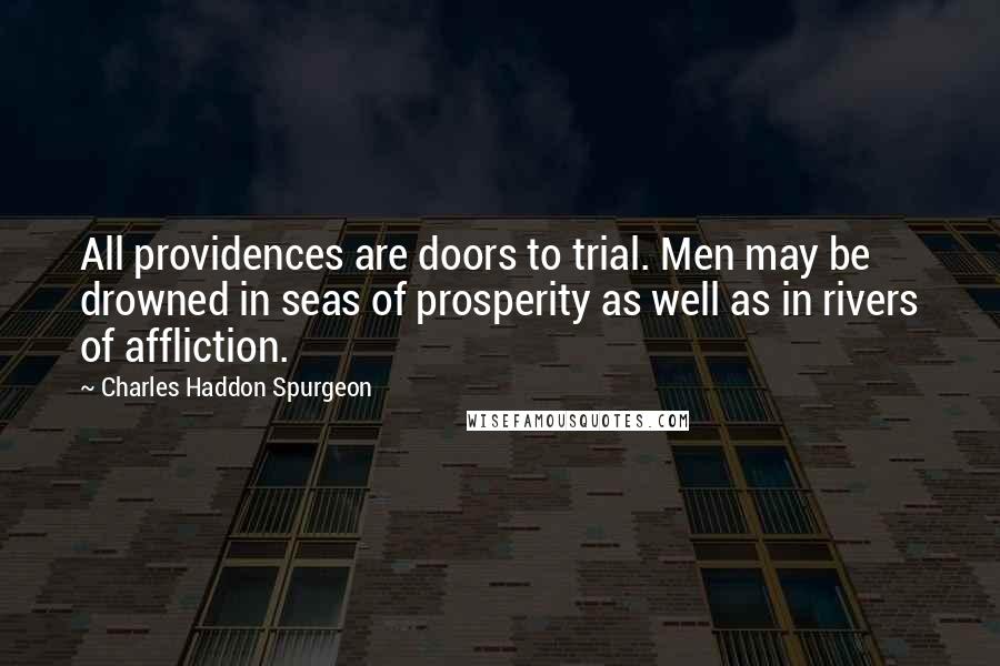 Charles Haddon Spurgeon Quotes: All providences are doors to trial. Men may be drowned in seas of prosperity as well as in rivers of affliction.