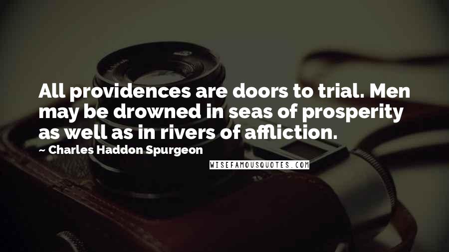 Charles Haddon Spurgeon Quotes: All providences are doors to trial. Men may be drowned in seas of prosperity as well as in rivers of affliction.