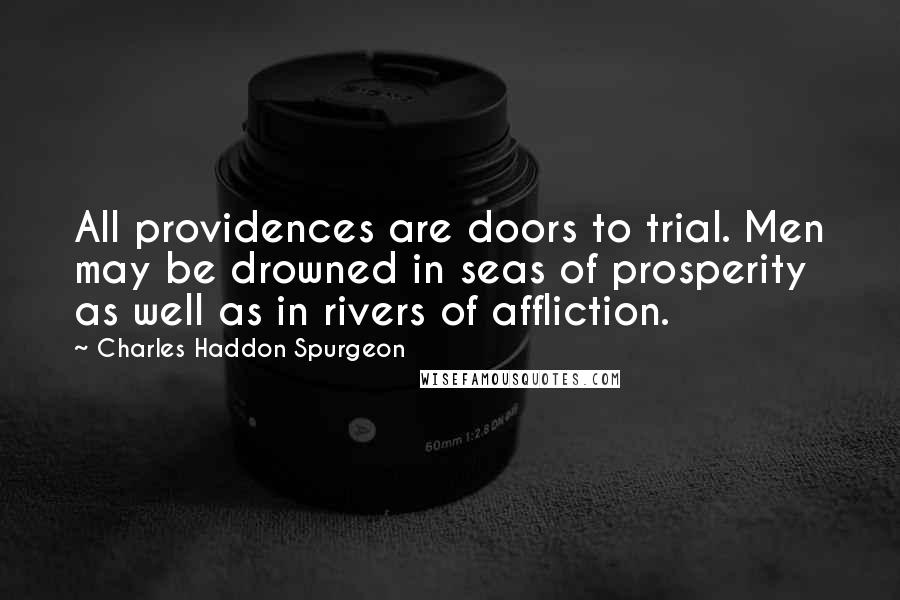 Charles Haddon Spurgeon Quotes: All providences are doors to trial. Men may be drowned in seas of prosperity as well as in rivers of affliction.