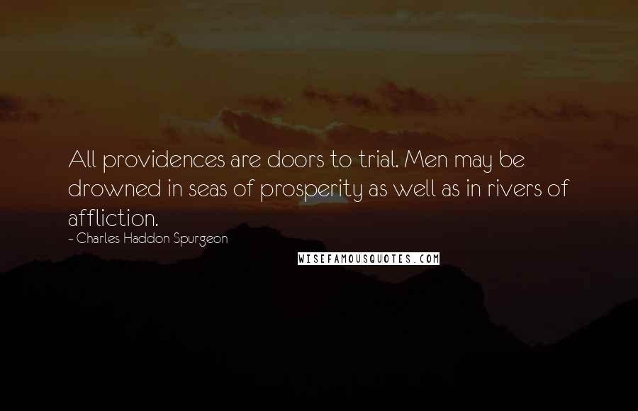 Charles Haddon Spurgeon Quotes: All providences are doors to trial. Men may be drowned in seas of prosperity as well as in rivers of affliction.