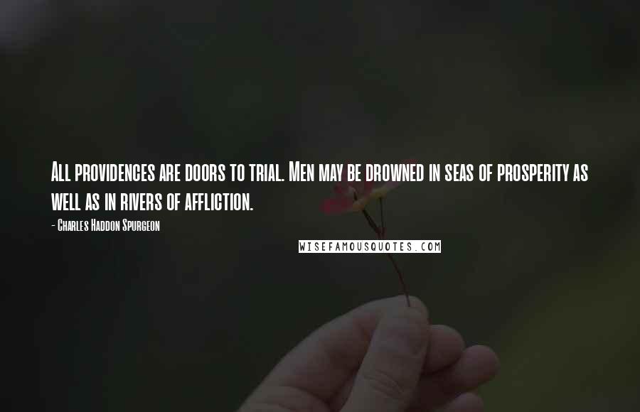 Charles Haddon Spurgeon Quotes: All providences are doors to trial. Men may be drowned in seas of prosperity as well as in rivers of affliction.