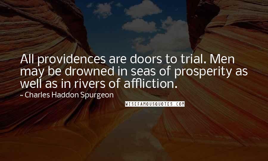 Charles Haddon Spurgeon Quotes: All providences are doors to trial. Men may be drowned in seas of prosperity as well as in rivers of affliction.