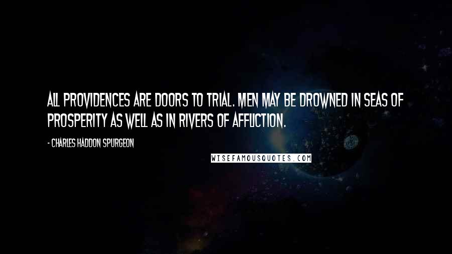 Charles Haddon Spurgeon Quotes: All providences are doors to trial. Men may be drowned in seas of prosperity as well as in rivers of affliction.