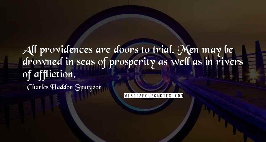 Charles Haddon Spurgeon Quotes: All providences are doors to trial. Men may be drowned in seas of prosperity as well as in rivers of affliction.