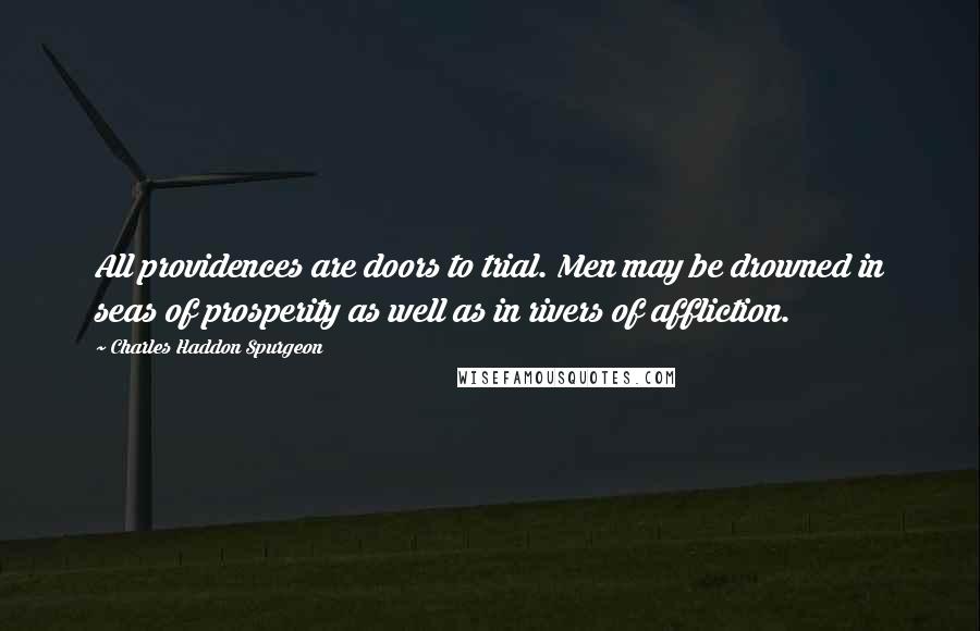 Charles Haddon Spurgeon Quotes: All providences are doors to trial. Men may be drowned in seas of prosperity as well as in rivers of affliction.