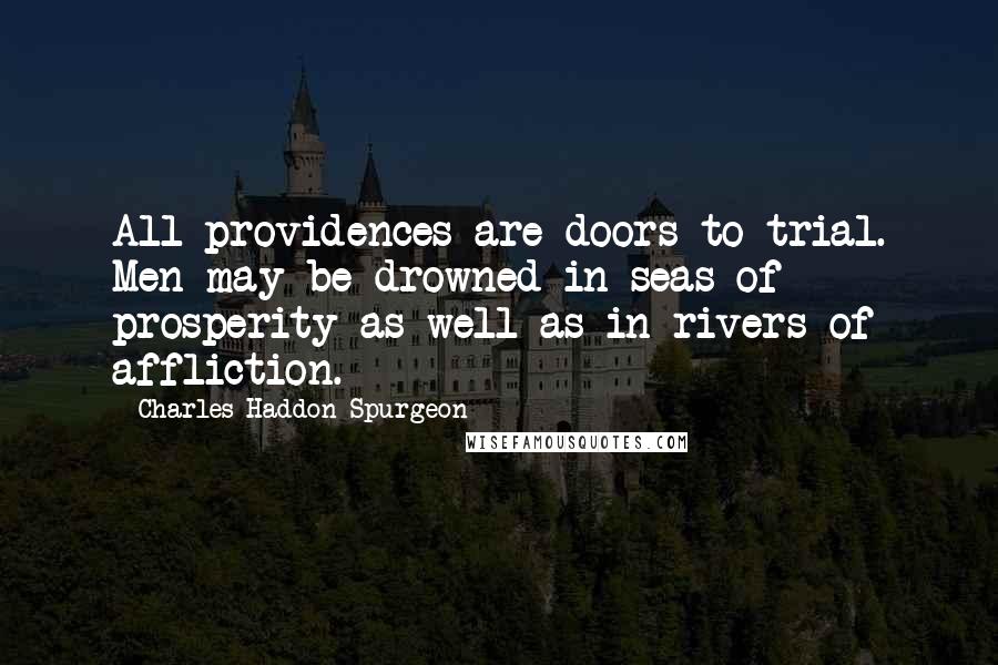 Charles Haddon Spurgeon Quotes: All providences are doors to trial. Men may be drowned in seas of prosperity as well as in rivers of affliction.