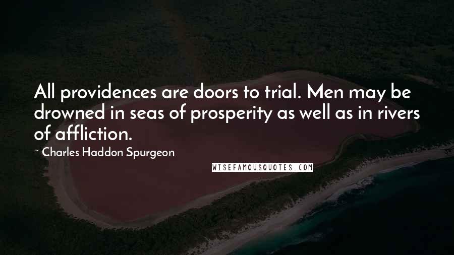 Charles Haddon Spurgeon Quotes: All providences are doors to trial. Men may be drowned in seas of prosperity as well as in rivers of affliction.