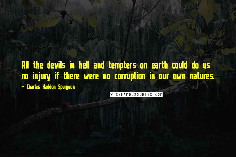 Charles Haddon Spurgeon Quotes: All the devils in hell and tempters on earth could do us no injury if there were no corruption in our own natures.