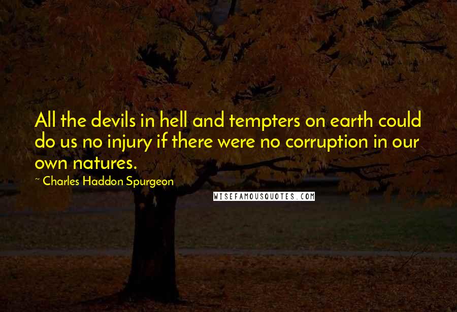 Charles Haddon Spurgeon Quotes: All the devils in hell and tempters on earth could do us no injury if there were no corruption in our own natures.