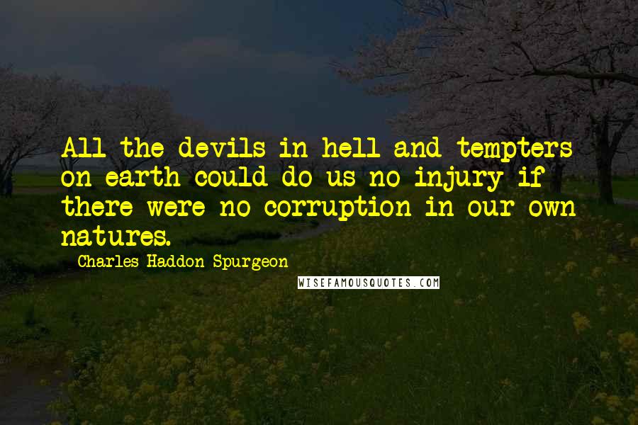Charles Haddon Spurgeon Quotes: All the devils in hell and tempters on earth could do us no injury if there were no corruption in our own natures.