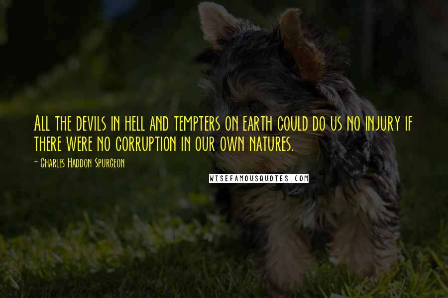 Charles Haddon Spurgeon Quotes: All the devils in hell and tempters on earth could do us no injury if there were no corruption in our own natures.