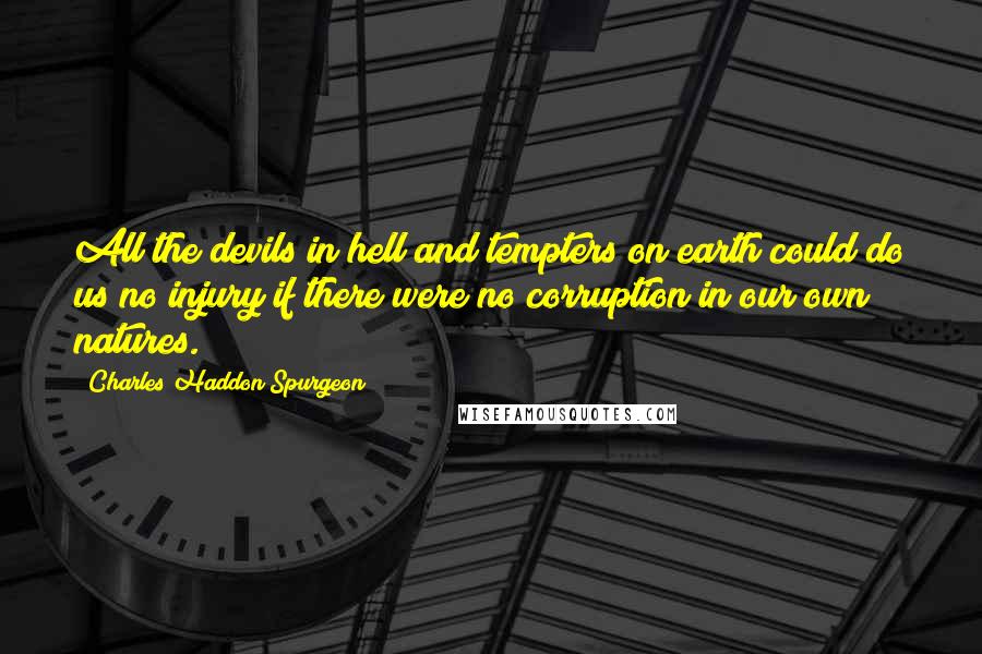 Charles Haddon Spurgeon Quotes: All the devils in hell and tempters on earth could do us no injury if there were no corruption in our own natures.