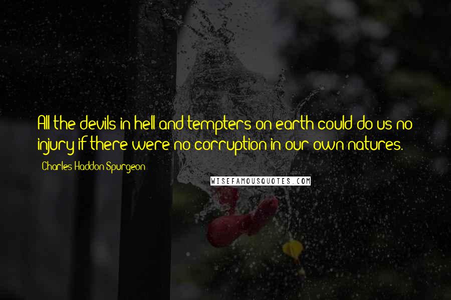 Charles Haddon Spurgeon Quotes: All the devils in hell and tempters on earth could do us no injury if there were no corruption in our own natures.