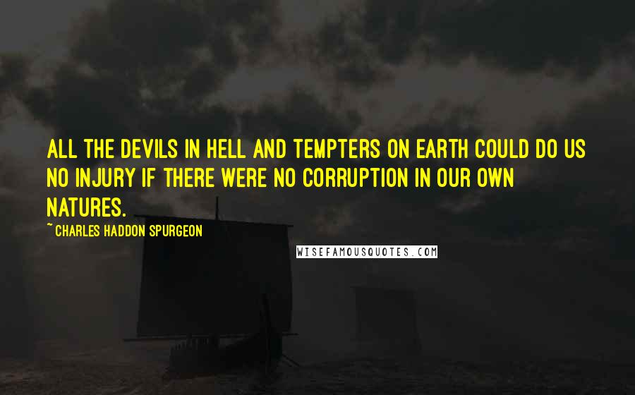 Charles Haddon Spurgeon Quotes: All the devils in hell and tempters on earth could do us no injury if there were no corruption in our own natures.