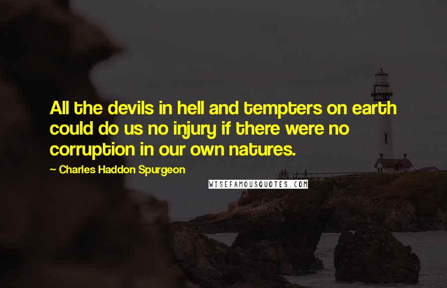 Charles Haddon Spurgeon Quotes: All the devils in hell and tempters on earth could do us no injury if there were no corruption in our own natures.