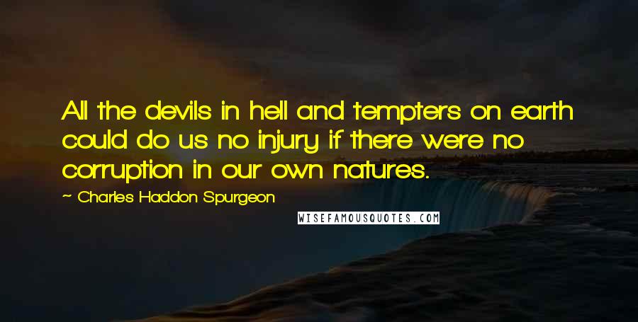 Charles Haddon Spurgeon Quotes: All the devils in hell and tempters on earth could do us no injury if there were no corruption in our own natures.