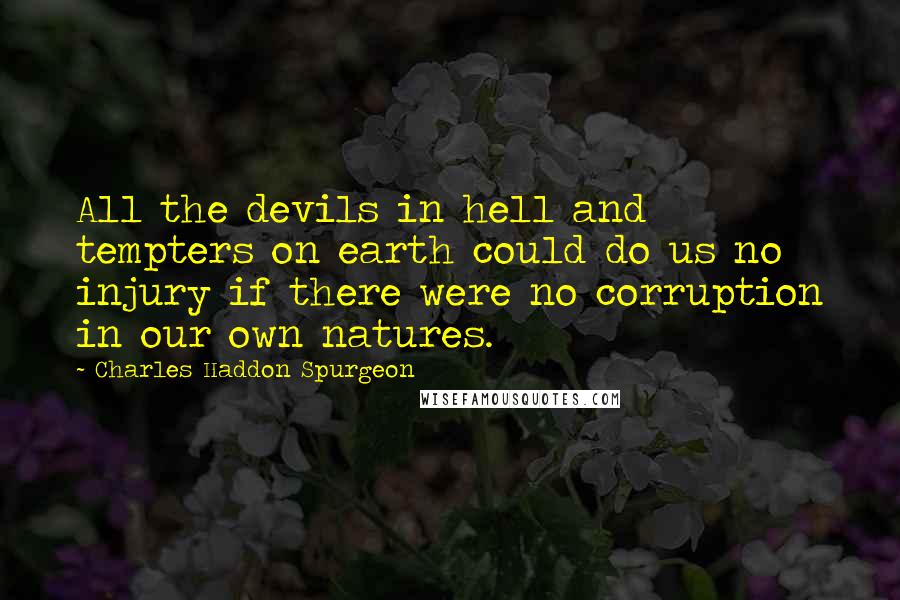 Charles Haddon Spurgeon Quotes: All the devils in hell and tempters on earth could do us no injury if there were no corruption in our own natures.