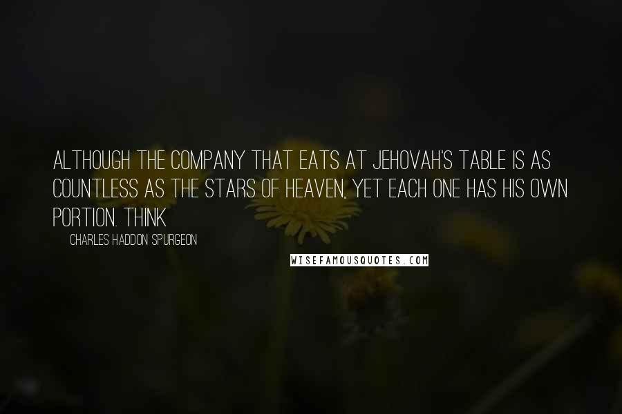 Charles Haddon Spurgeon Quotes: Although the company that eats at Jehovah's table is as countless as the stars of heaven, yet each one has his own portion. Think