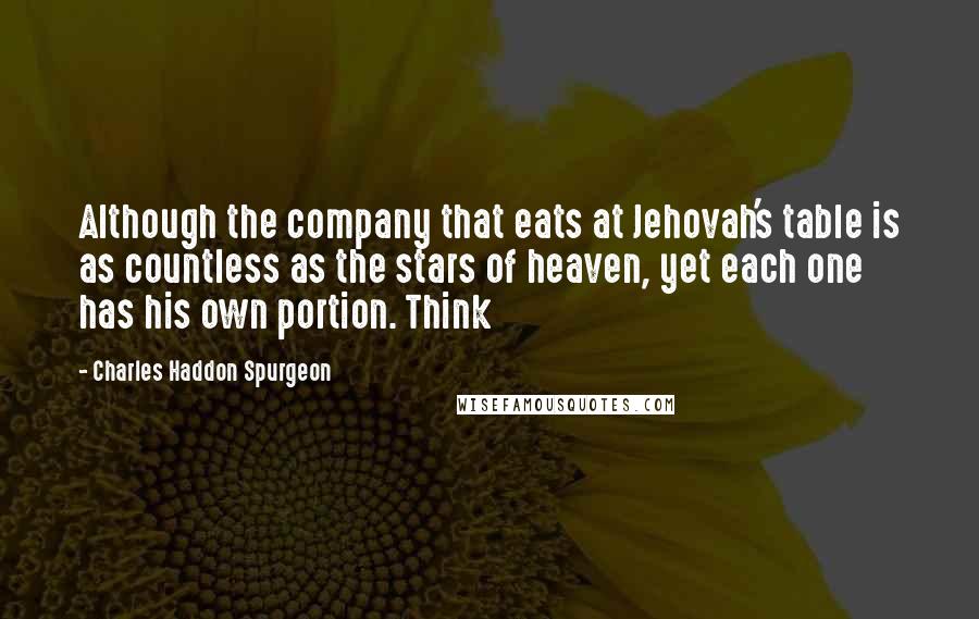 Charles Haddon Spurgeon Quotes: Although the company that eats at Jehovah's table is as countless as the stars of heaven, yet each one has his own portion. Think