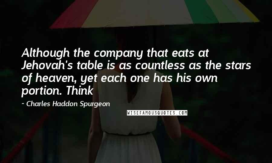 Charles Haddon Spurgeon Quotes: Although the company that eats at Jehovah's table is as countless as the stars of heaven, yet each one has his own portion. Think