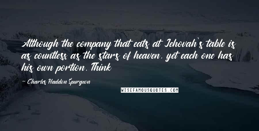 Charles Haddon Spurgeon Quotes: Although the company that eats at Jehovah's table is as countless as the stars of heaven, yet each one has his own portion. Think