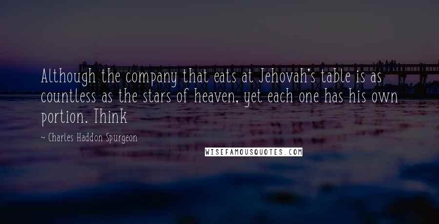 Charles Haddon Spurgeon Quotes: Although the company that eats at Jehovah's table is as countless as the stars of heaven, yet each one has his own portion. Think