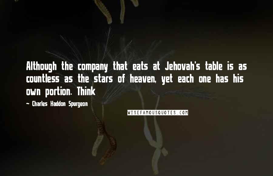 Charles Haddon Spurgeon Quotes: Although the company that eats at Jehovah's table is as countless as the stars of heaven, yet each one has his own portion. Think