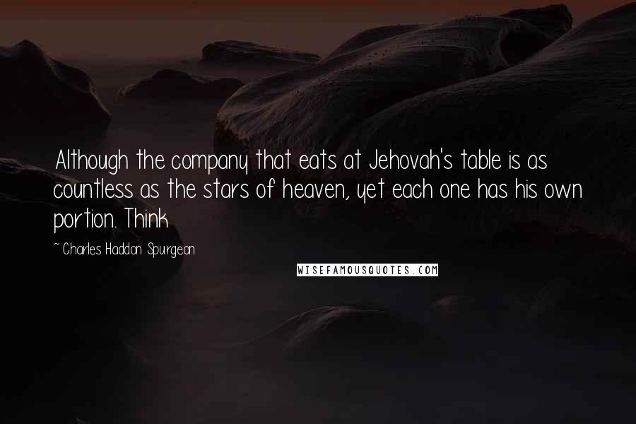 Charles Haddon Spurgeon Quotes: Although the company that eats at Jehovah's table is as countless as the stars of heaven, yet each one has his own portion. Think