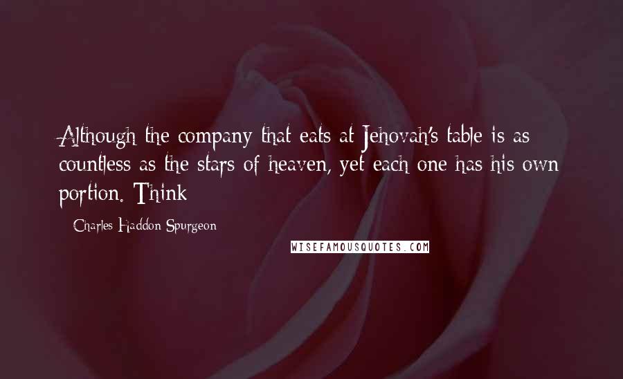 Charles Haddon Spurgeon Quotes: Although the company that eats at Jehovah's table is as countless as the stars of heaven, yet each one has his own portion. Think