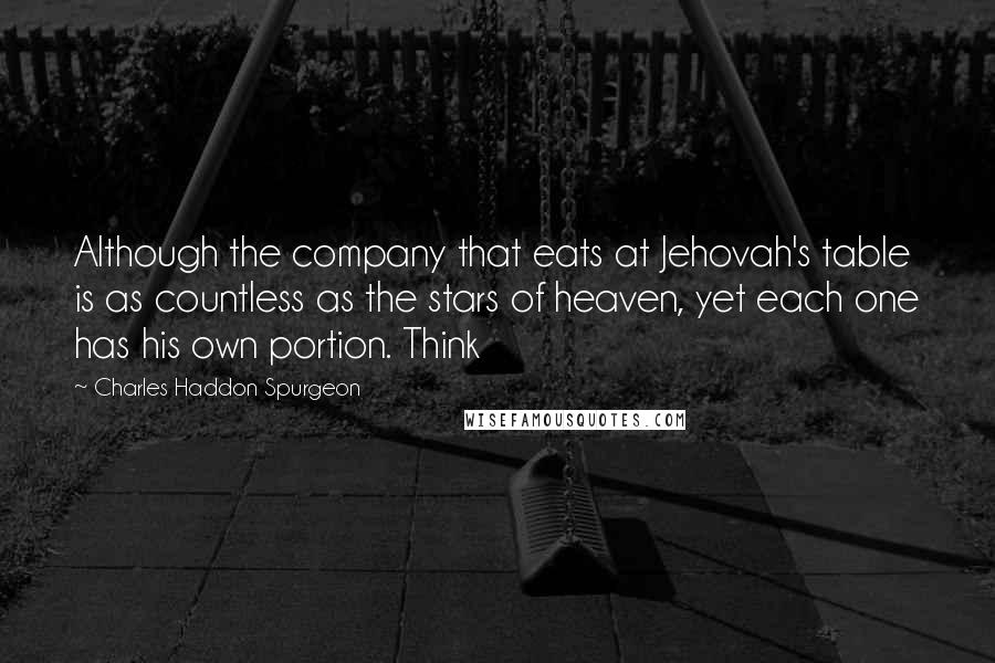 Charles Haddon Spurgeon Quotes: Although the company that eats at Jehovah's table is as countless as the stars of heaven, yet each one has his own portion. Think