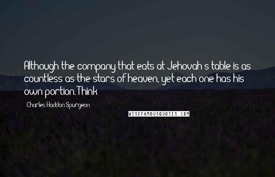 Charles Haddon Spurgeon Quotes: Although the company that eats at Jehovah's table is as countless as the stars of heaven, yet each one has his own portion. Think