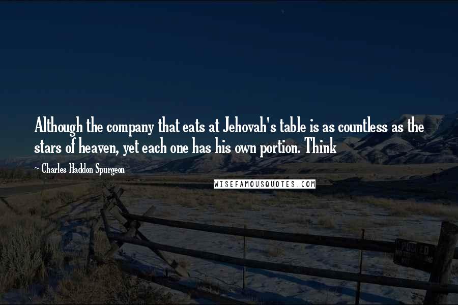 Charles Haddon Spurgeon Quotes: Although the company that eats at Jehovah's table is as countless as the stars of heaven, yet each one has his own portion. Think