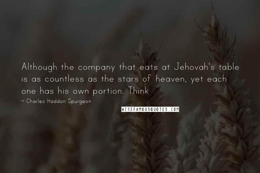 Charles Haddon Spurgeon Quotes: Although the company that eats at Jehovah's table is as countless as the stars of heaven, yet each one has his own portion. Think